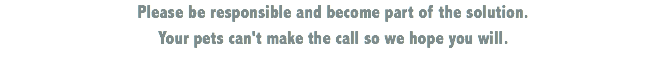 Please be responsible and become part of the solution. Your pets can't make the call so we hope you will.